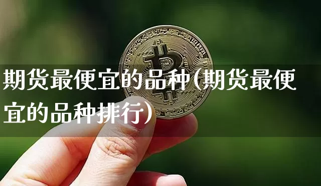 期货最便宜的品种(期货最便宜的品种排行)_https://www.erdeww.com_期货知识_第1张