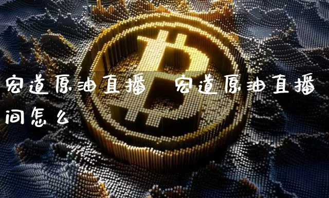 宏道原油直播闿宏道原油直播间怎么迿_https://www.erdeww.com_期货行情_第1张