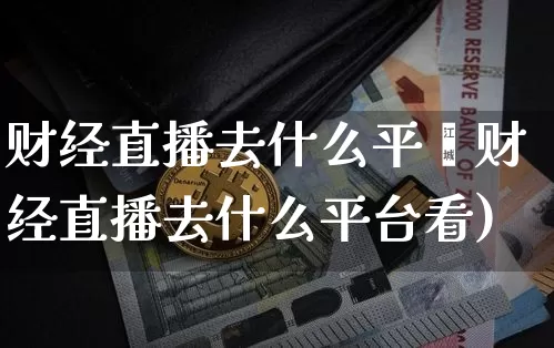财经直播去什么平叿财经直播去什么平台看)_https://www.erdeww.com_期货资讯_第1张