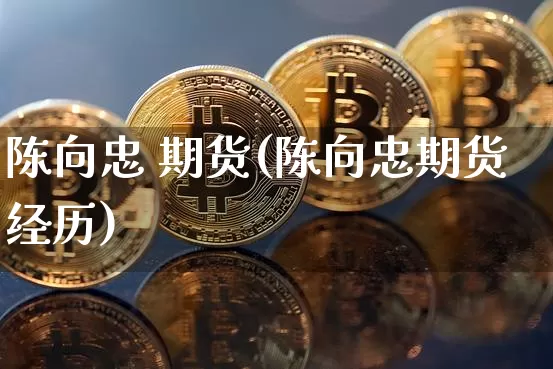 陈向忠 期货(陈向忠期货经历)_https://www.erdeww.com_期货走势_第1张