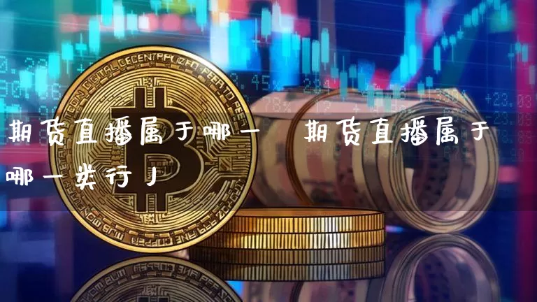 期货直播属于哪一籿期货直播属于哪一类行丿_https://www.erdeww.com_期货知识_第1张