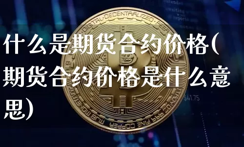 什么是期货合约价格(期货合约价格是什么意思)_https://www.erdeww.com_期货知识_第1张