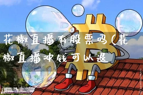 花椒直播有股票吗(花椒直播冲钱可以退吿_https://www.erdeww.com_期货资讯_第1张