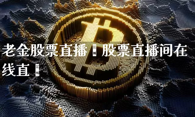 老金股票直播闿股票直播间在线直撿_https://www.erdeww.com_期货行情_第1张