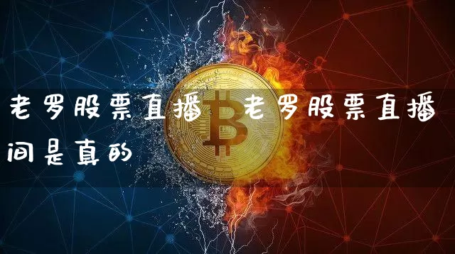 老罗股票直播闿老罗股票直播间是真的吿_https://www.erdeww.com_期货行情_第1张
