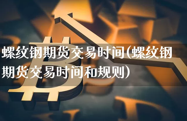 螺纹钢期货交易时间(螺纹钢期货交易时间和规则)_https://www.erdeww.com_期货行情_第1张