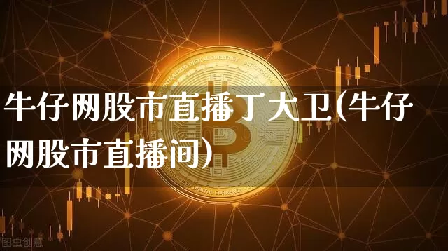 牛仔网股市直播丁大卫(牛仔网股市直播间)_https://www.erdeww.com_期货知识_第1张