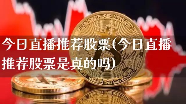 今日直播推荐股票(今日直播推荐股票是真的吗)_https://www.erdeww.com_期货行情_第1张