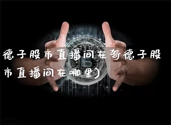 德子股市直播间在哿德子股市直播间在哪里)_https://www.erdeww.com_期货知识_第1张