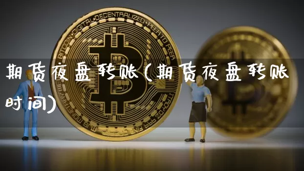 期货夜盘转账(期货夜盘转账时间)_https://www.erdeww.com_期货知识_第1张