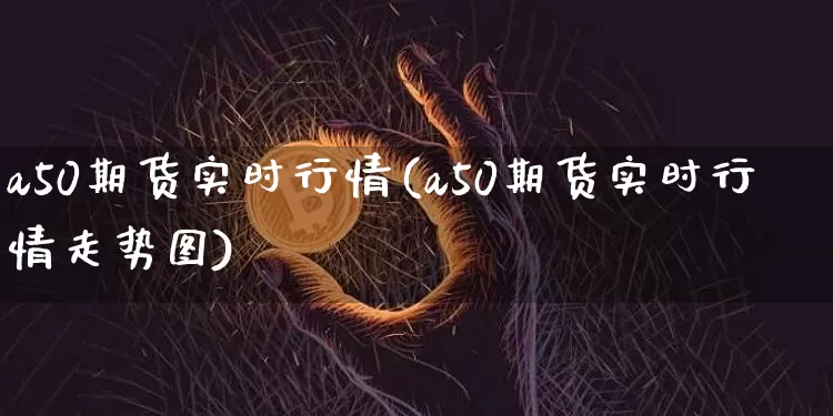 a50期货实时行情(a50期货实时行情走势图)_https://www.erdeww.com_期货走势_第1张