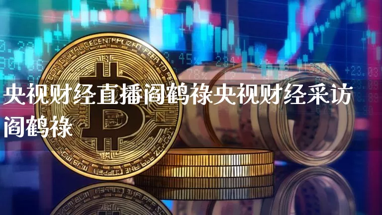 央视财经直播阎鹤祿央视财经采访阎鹤祿_https://www.erdeww.com_期货知识_第1张