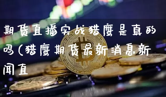 期货直播实战猎鹰是真的吗(猎鹰期货最新消息新闻直撿_https://www.erdeww.com_期货走势_第1张