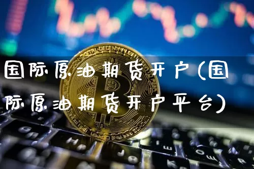 国际原油期货开户(国际原油期货开户平台)_https://www.erdeww.com_期货_第1张
