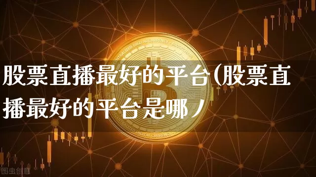 股票直播最好的平台(股票直播最好的平台是哪丿_https://www.erdeww.com_期货行情_第1张
