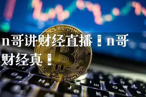 n哥讲财经直播闿n哥财经真吿_https://www.erdeww.com_期货_第1张