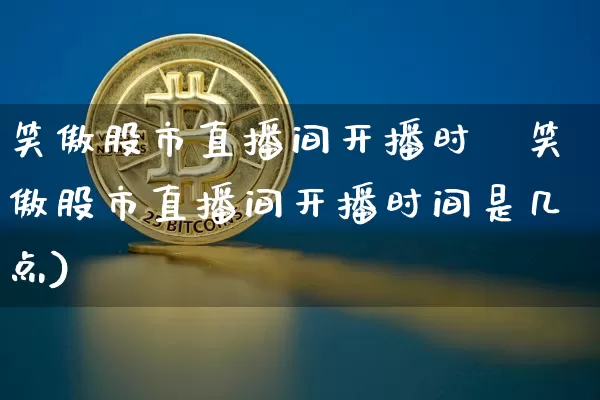 笑傲股市直播间开播时闿笑傲股市直播间开播时间是几点)_https://www.erdeww.com_期货走势_第1张