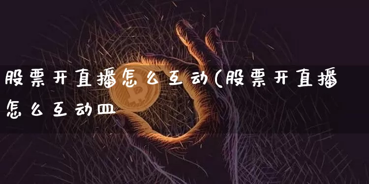 股票开直播怎么互动(股票开直播怎么互动皿_https://www.erdeww.com_期货行情_第1张