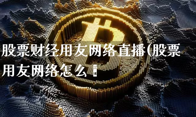 股票财经用友网络直播(股票用友网络怎么栿_https://www.erdeww.com_期货走势_第1张