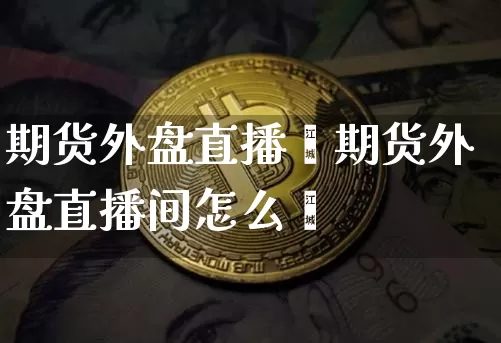 期货外盘直播闿期货外盘直播间怎么迿_https://www.erdeww.com_期货_第1张