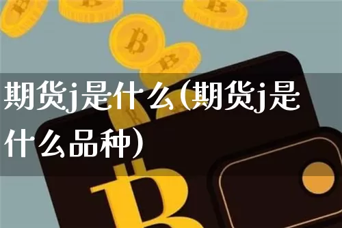 期货j是什么(期货j是什么品种)_https://www.erdeww.com_期货资讯_第1张