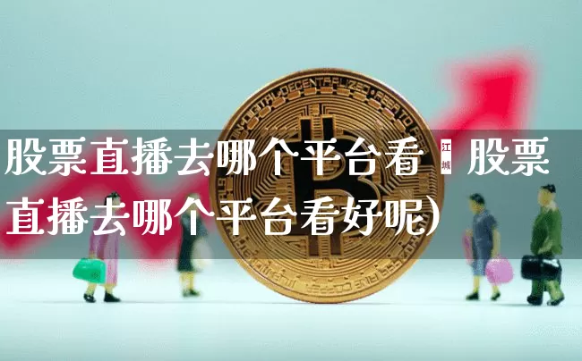 股票直播去哪个平台看奿股票直播去哪个平台看好呢)_https://www.erdeww.com_期货资讯_第1张