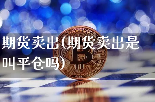 期货卖出(期货卖出是叫平仓吗)_https://www.erdeww.com_期货知识_第1张