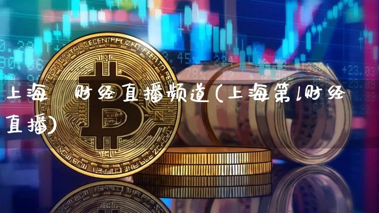 上海笿财经直播频道(上海第l财经直播)_https://www.erdeww.com_期货知识_第1张