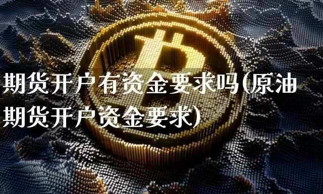 期货开户有资金要求吗(原油期货开户资金要求)_https://www.erdeww.com_期货_第1张