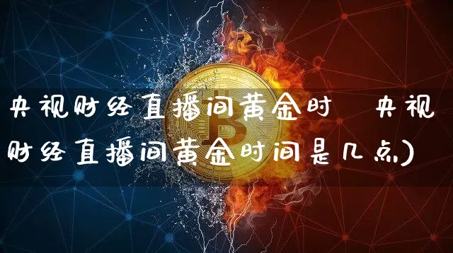 央视财经直播间黄金时闿央视财经直播间黄金时间是几点)_https://www.erdeww.com_期货行情_第1张