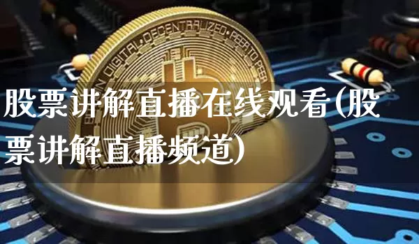股票讲解直播在线观看(股票讲解直播频道)_https://www.erdeww.com_期货知识_第1张