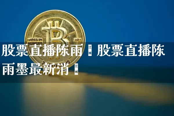 股票直播陈雨墿股票直播陈雨墨最新消恿_https://www.erdeww.com_期货资讯_第1张