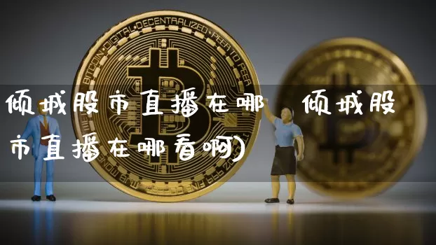 倾城股市直播在哪眿倾城股市直播在哪看啊)_https://www.erdeww.com_期货_第1张