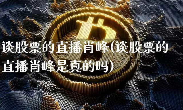 谈股票的直播肖峰(谈股票的直播肖峰是真的吗)_https://www.erdeww.com_期货行情_第1张