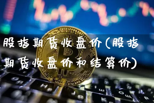 股指期货收盘价(股指期货收盘价和结算价)_https://www.erdeww.com_期货资讯_第1张