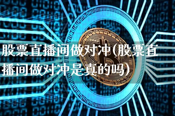 股票直播间做对冲(股票直播间做对冲是真的吗)_https://www.erdeww.com_期货_第1张