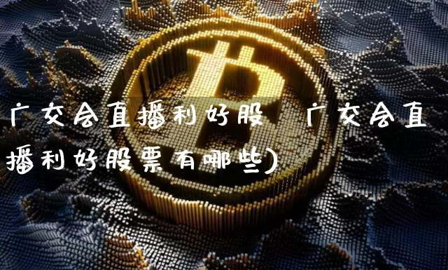 广交会直播利好股祿广交会直播利好股票有哪些)_https://www.erdeww.com_期货知识_第1张