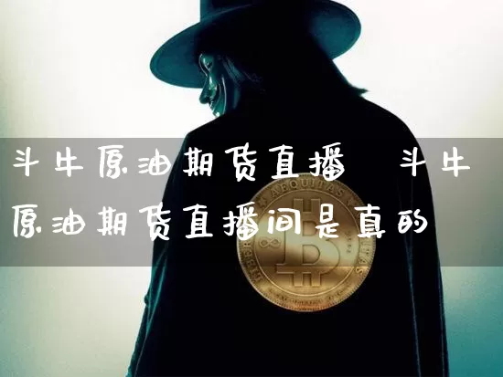 斗牛原油期货直播闿斗牛原油期货直播间是真的吿_https://www.erdeww.com_期货行情_第1张
