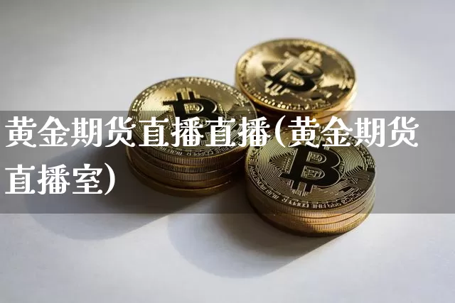 黄金期货直播直播(黄金期货直播室)_https://www.erdeww.com_期货行情_第1张