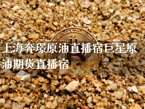 上海奔璟原油直播宿巨星原油期货直播宿_https://www.erdeww.com_期货_第1张