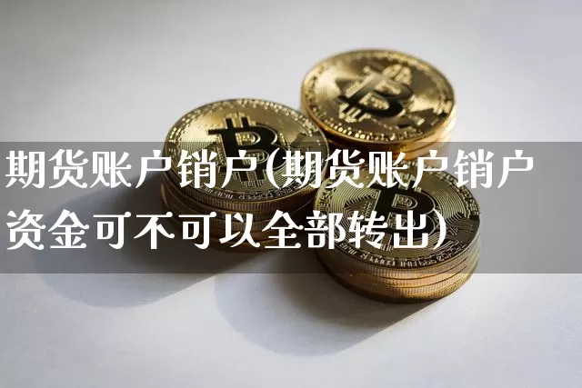 期货账户销户(期货账户销户资金可不可以全部转出)_https://www.erdeww.com_期货资讯_第1张