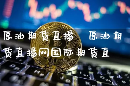 原油期货直播罿原油期货直播网国际期货直撿_https://www.erdeww.com_期货走势_第1张
