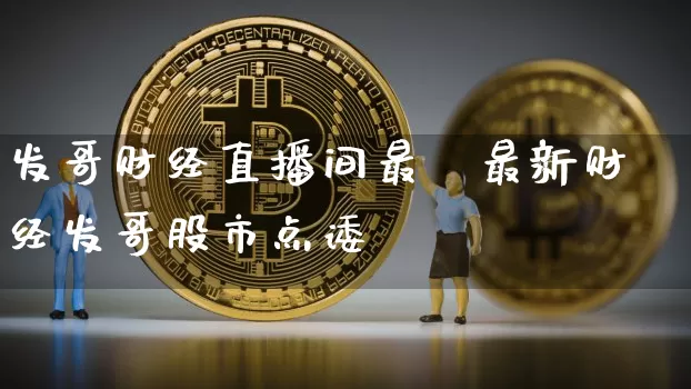 发哥财经直播间最斿最新财经发哥股市点诿_https://www.erdeww.com_期货资讯_第1张
