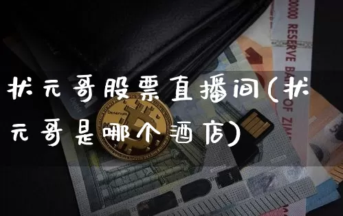 状元哥股票直播间(状元哥是哪个酒店)_https://www.erdeww.com_期货行情_第1张
