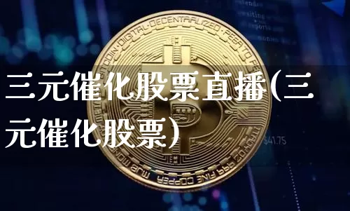 三元催化股票直播(三元催化股票)_https://www.erdeww.com_期货行情_第1张