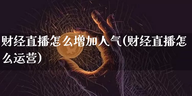 财经直播怎么增加人气(财经直播怎么运营)_https://www.erdeww.com_期货资讯_第1张