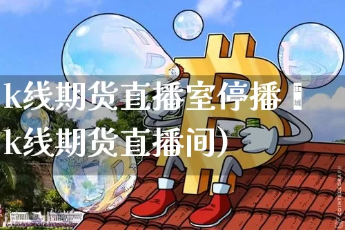 k线期货直播室停播啿k线期货直播间)_https://www.erdeww.com_期货资讯_第1张