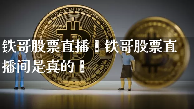 铁哥股票直播闿铁哥股票直播间是真的吿_https://www.erdeww.com_期货知识_第1张