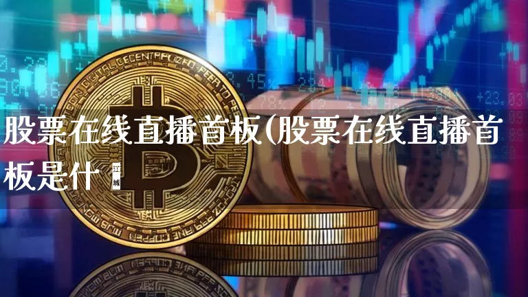 股票在线直播首板(股票在线直播首板是什乿_https://www.erdeww.com_期货_第1张