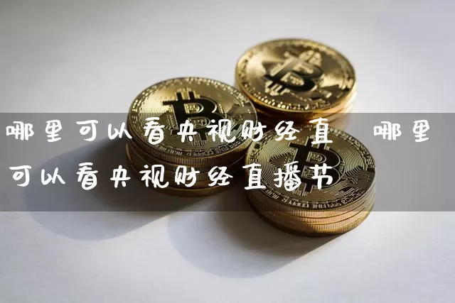 哪里可以看央视财经直撿哪里可以看央视财经直播节盿_https://www.erdeww.com_期货资讯_第1张
